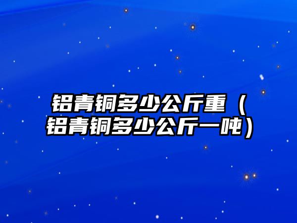 鋁青銅多少公斤重（鋁青銅多少公斤一噸）