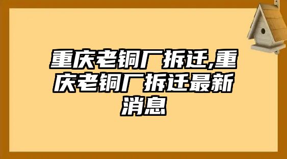 重慶老銅廠拆遷,重慶老銅廠拆遷最新消息