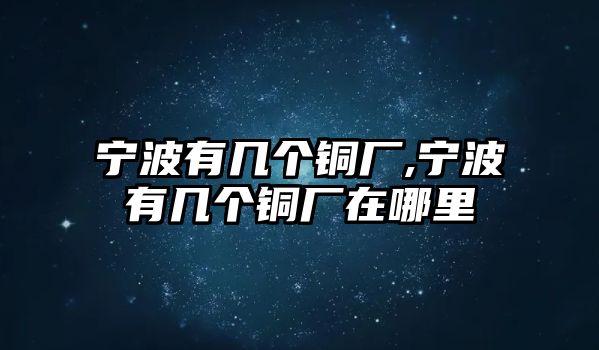 寧波有幾個銅廠,寧波有幾個銅廠在哪里