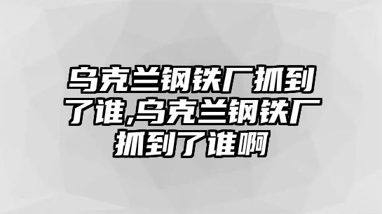 烏克蘭鋼鐵廠抓到了誰,烏克蘭鋼鐵廠抓到了誰啊