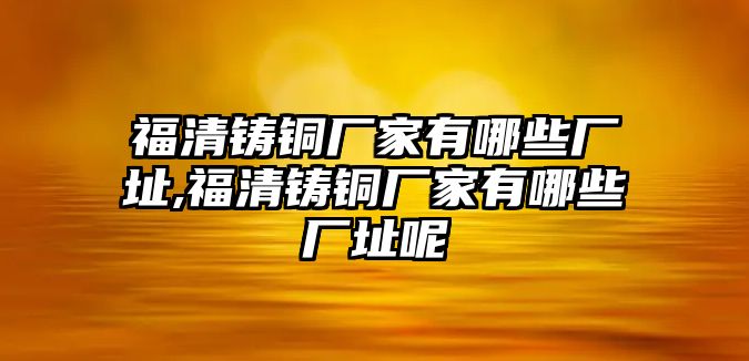 福清鑄銅廠家有哪些廠址,福清鑄銅廠家有哪些廠址呢