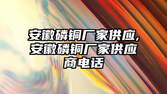 安徽磷銅廠家供應(yīng),安徽磷銅廠家供應(yīng)商電話