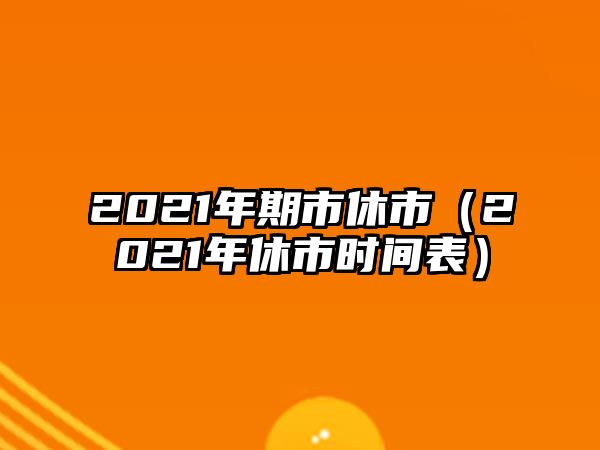 2021年期市休市（2021年休市時(shí)間表）