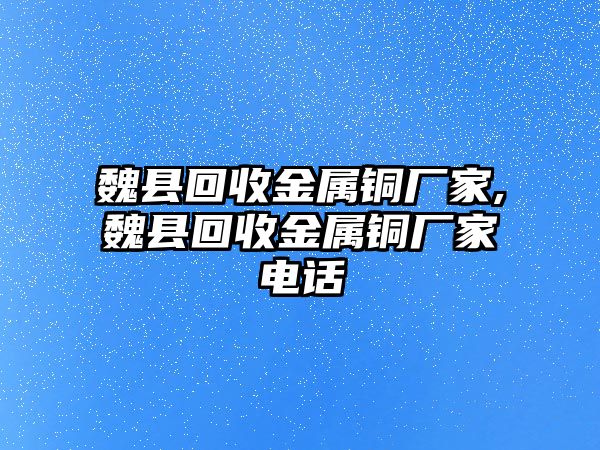 魏縣回收金屬銅廠家,魏縣回收金屬銅廠家電話