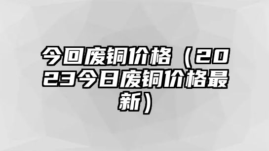 今回廢銅價格（2023今日廢銅價格最新）