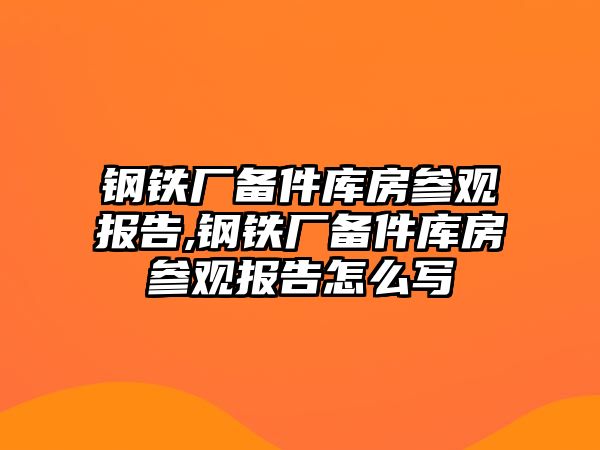 鋼鐵廠備件庫(kù)房參觀報(bào)告,鋼鐵廠備件庫(kù)房參觀報(bào)告怎么寫