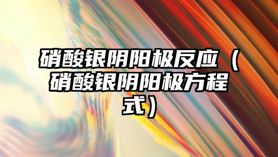 硝酸銀陰陽極反應（硝酸銀陰陽極方程式）