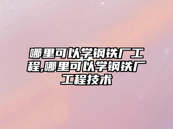 哪里可以學(xué)鋼鐵廠(chǎng)工程,哪里可以學(xué)鋼鐵廠(chǎng)工程技術(shù)