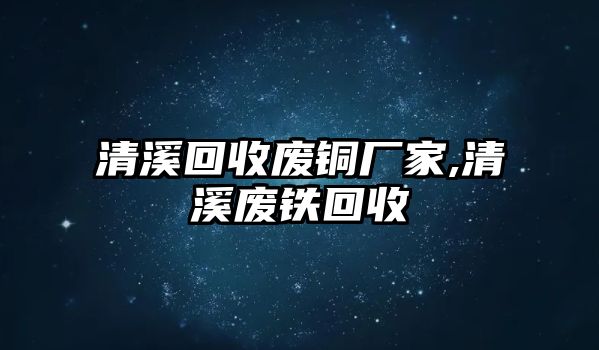 清溪回收廢銅廠家,清溪廢鐵回收