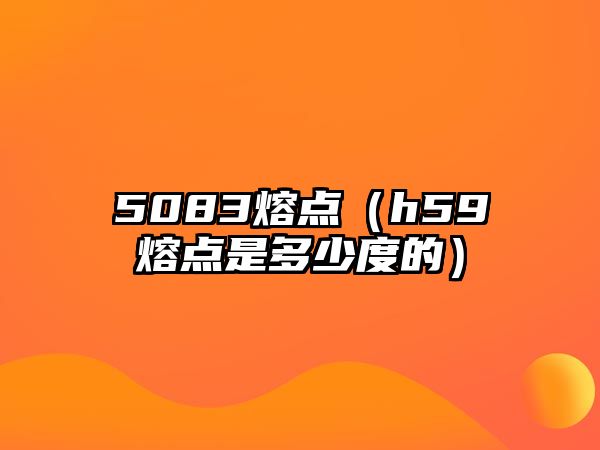 5083熔點（h59熔點是多少度的）