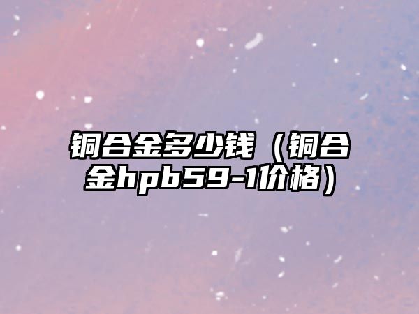 銅合金多少錢（銅合金hpb59-1價(jià)格）