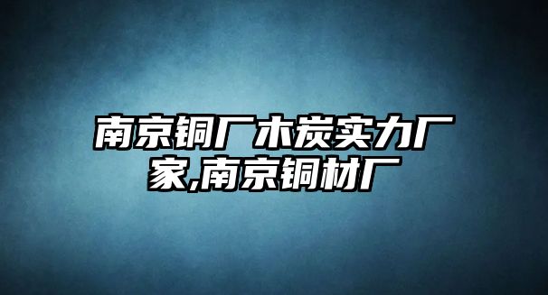 南京銅廠木炭實力廠家,南京銅材廠