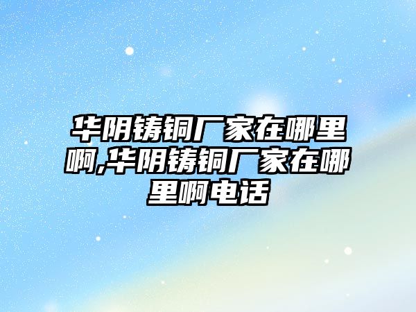 華陰鑄銅廠家在哪里啊,華陰鑄銅廠家在哪里啊電話