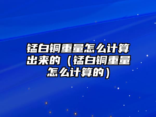 錳白銅重量怎么計(jì)算出來(lái)的（錳白銅重量怎么計(jì)算的）