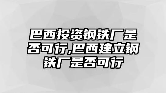 巴西投資鋼鐵廠是否可行,巴西建立鋼鐵廠是否可行