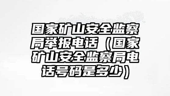 國(guó)家礦山安全監(jiān)察局舉報(bào)電話（國(guó)家礦山安全監(jiān)察局電話號(hào)碼是多少）