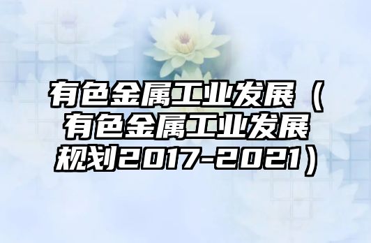 有色金屬工業(yè)發(fā)展（有色金屬工業(yè)發(fā)展規(guī)劃2017-2021）