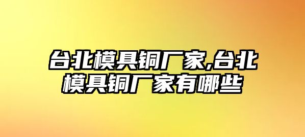 臺北模具銅廠家,臺北模具銅廠家有哪些