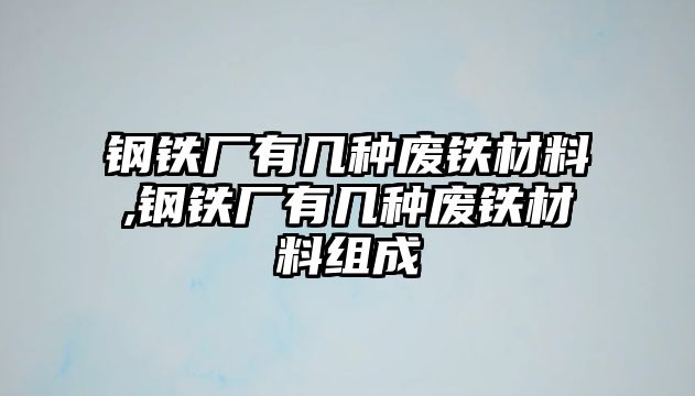 鋼鐵廠有幾種廢鐵材料,鋼鐵廠有幾種廢鐵材料組成