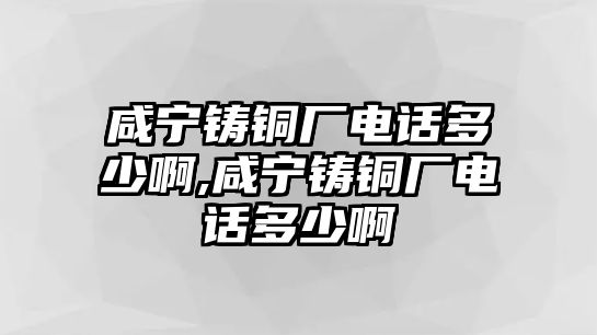 咸寧鑄銅廠電話多少啊,咸寧鑄銅廠電話多少啊