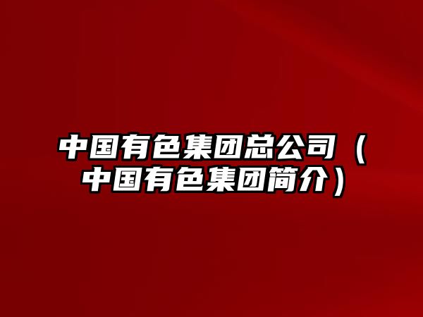 中國(guó)有色集團(tuán)總公司（中國(guó)有色集團(tuán)簡(jiǎn)介）