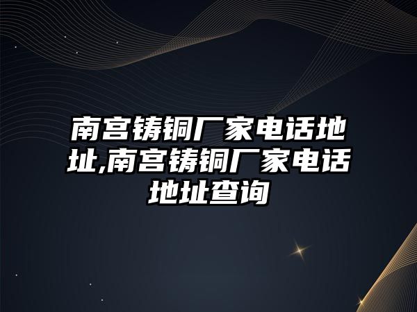 南宮鑄銅廠家電話地址,南宮鑄銅廠家電話地址查詢