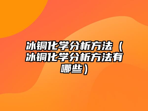 冰銅化學(xué)分析方法（冰銅化學(xué)分析方法有哪些）