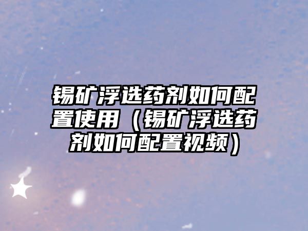 錫礦浮選藥劑如何配置使用（錫礦浮選藥劑如何配置視頻）