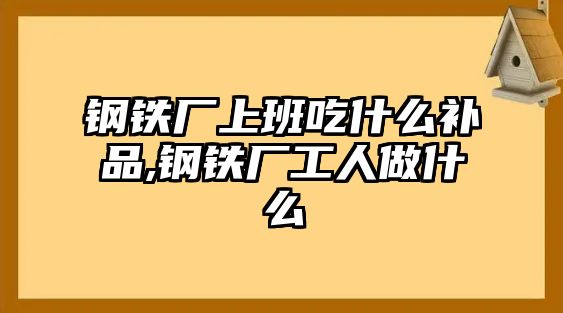 鋼鐵廠上班吃什么補(bǔ)品,鋼鐵廠工人做什么