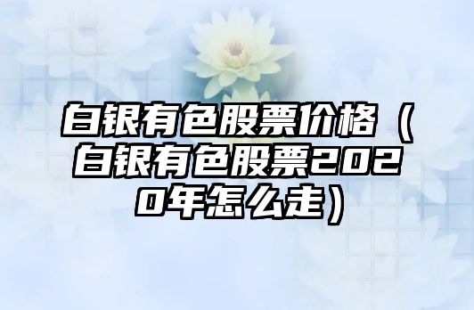 白銀有色股票價格（白銀有色股票2020年怎么走）