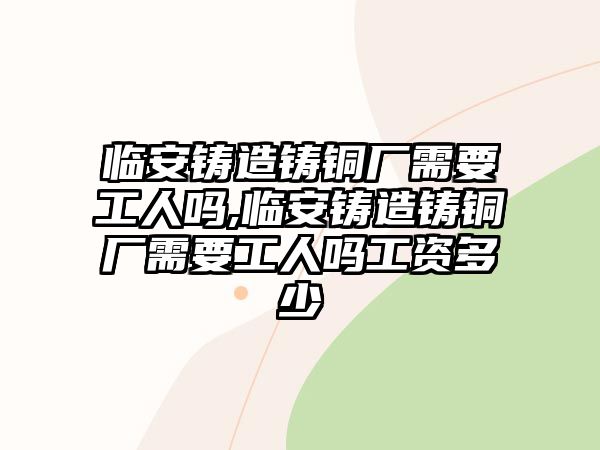 臨安鑄造鑄銅廠需要工人嗎,臨安鑄造鑄銅廠需要工人嗎工資多少