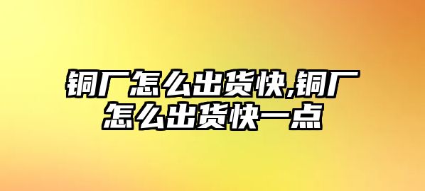 銅廠怎么出貨快,銅廠怎么出貨快一點