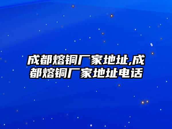 成都熔銅廠家地址,成都熔銅廠家地址電話