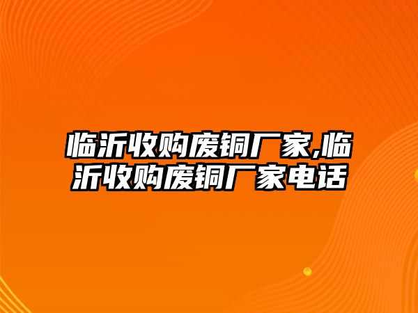 臨沂收購廢銅廠家,臨沂收購廢銅廠家電話