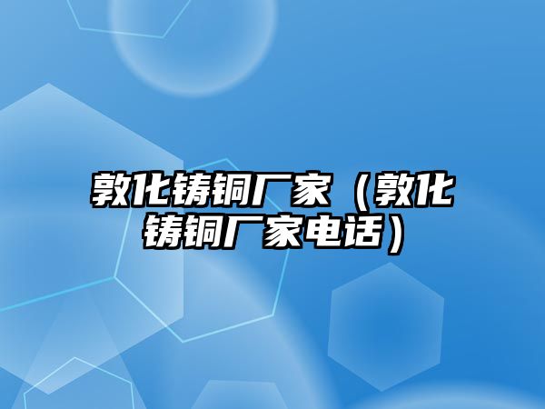 敦化鑄銅廠家（敦化鑄銅廠家電話）