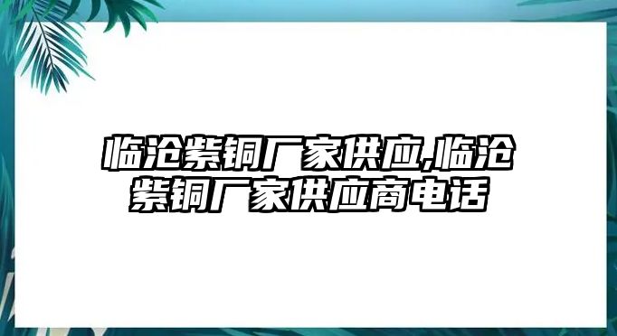 臨滄紫銅廠家供應,臨滄紫銅廠家供應商電話