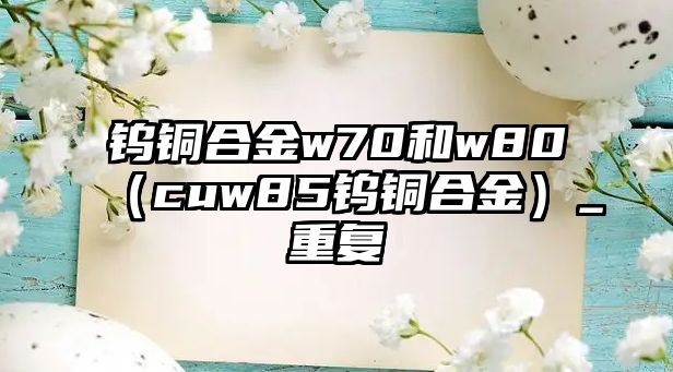 鎢銅合金w70和w80（cuw85鎢銅合金）_重復