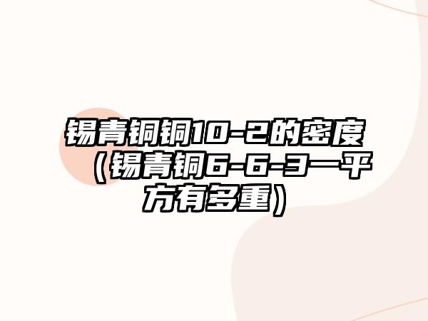 錫青銅銅10-2的密度（錫青銅6-6-3一平方有多重）