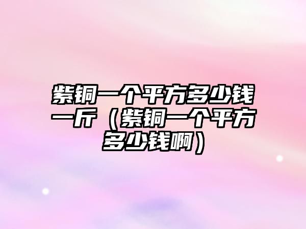 紫銅一個(gè)平方多少錢一斤（紫銅一個(gè)平方多少錢啊）