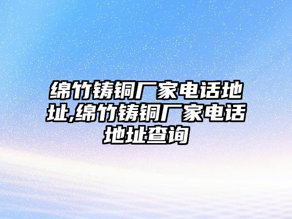 綿竹鑄銅廠家電話地址,綿竹鑄銅廠家電話地址查詢(xún)