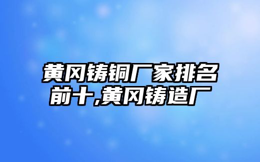 黃岡鑄銅廠家排名前十,黃岡鑄造廠