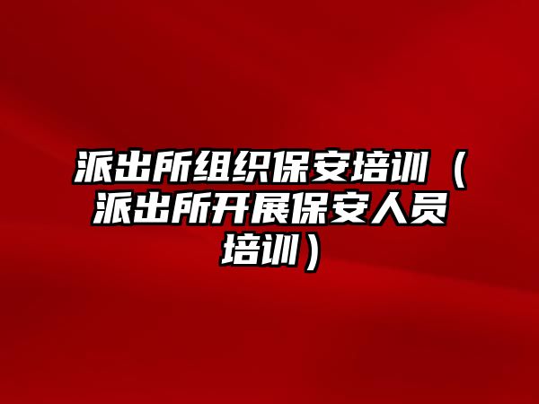 派出所組織保安培訓(xùn)（派出所開展保安人員培訓(xùn)）