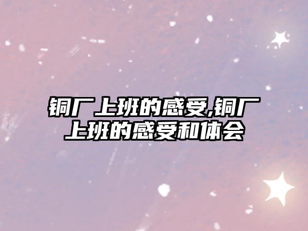 銅廠上班的感受,銅廠上班的感受和體會