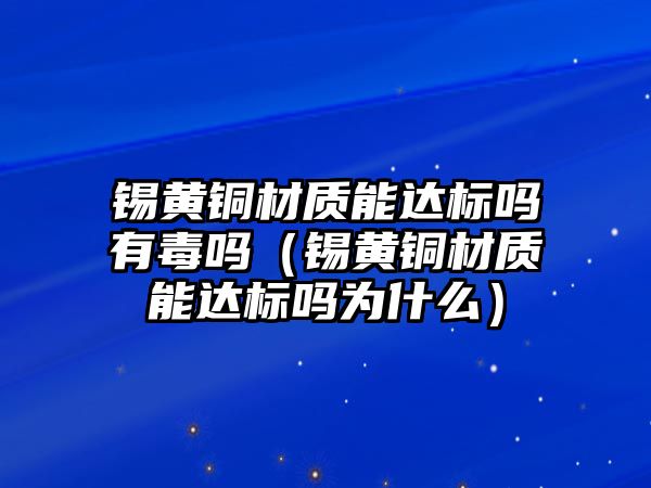 錫黃銅材質(zhì)能達標嗎有毒嗎（錫黃銅材質(zhì)能達標嗎為什么）