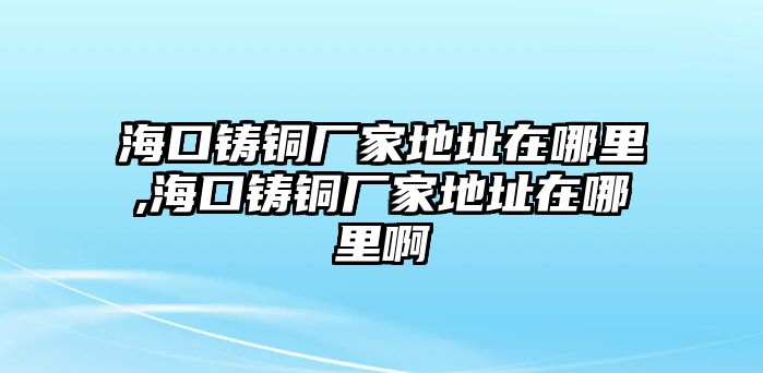 ?？阼T銅廠家地址在哪里,海口鑄銅廠家地址在哪里啊