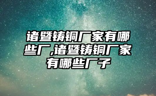 諸暨鑄銅廠家有哪些廠,諸暨鑄銅廠家有哪些廠子