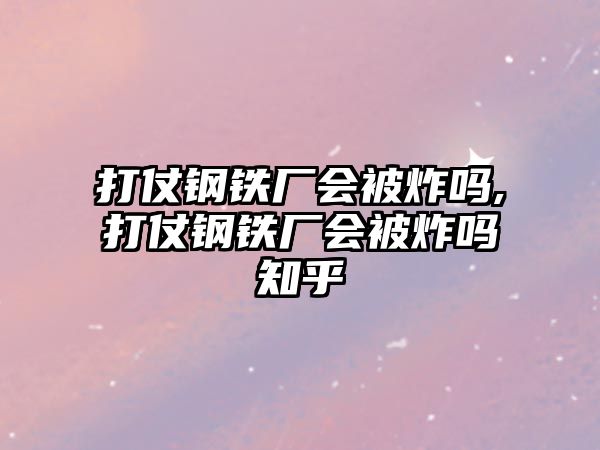 打仗鋼鐵廠會(huì)被炸嗎,打仗鋼鐵廠會(huì)被炸嗎知乎