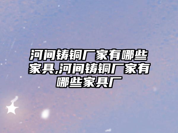 河間鑄銅廠家有哪些家具,河間鑄銅廠家有哪些家具廠