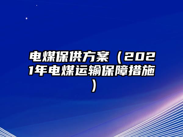 電煤保供方案（2021年電煤運(yùn)輸保障措施）