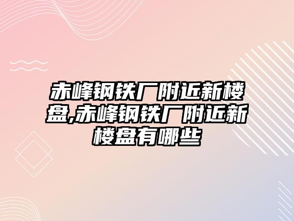 赤峰鋼鐵廠附近新樓盤,赤峰鋼鐵廠附近新樓盤有哪些